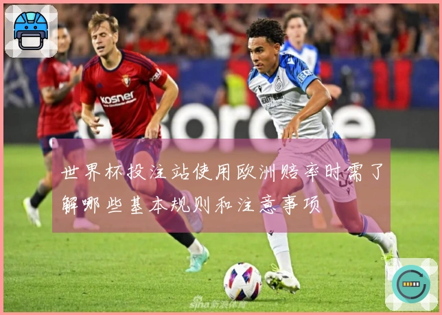 世界杯投注站使用欧洲赔率时需了解哪些基本规则和注意事项