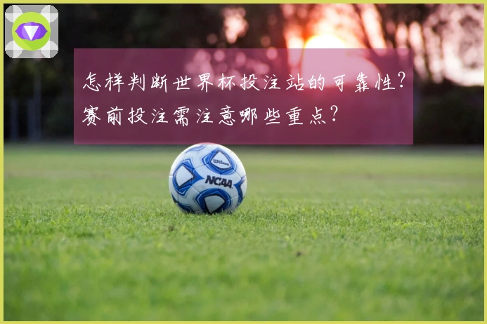 怎样判断世界杯投注站的可靠性？赛前投注需注意哪些重点？