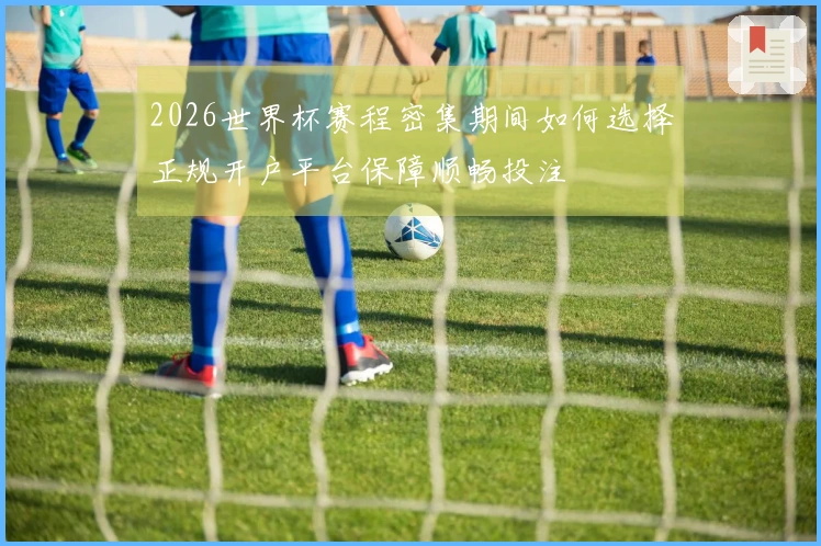 2026世界杯赛程密集期间如何选择正规开户平台保障顺畅投注