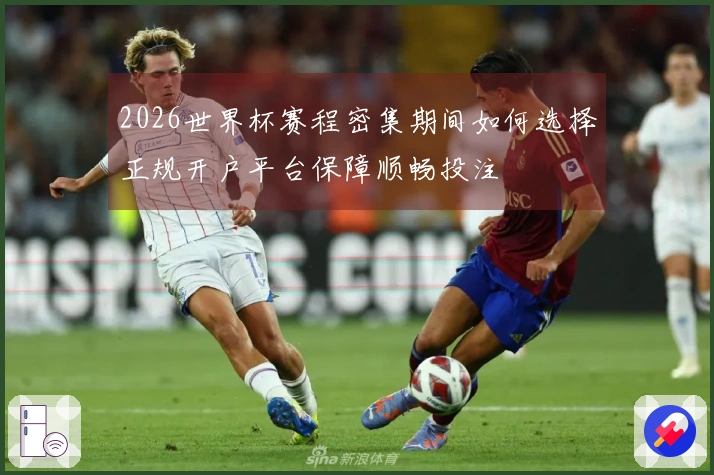 2026世界杯赛程密集期间如何选择正规开户平台保障顺畅投注