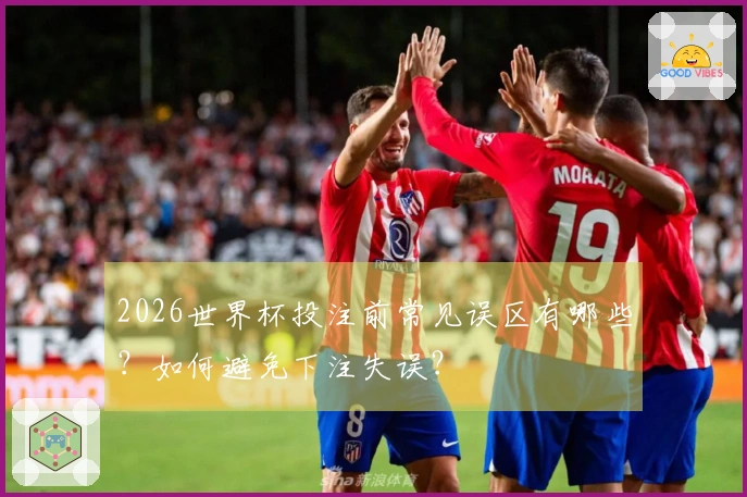 2026世界杯投注前常见误区有哪些？如何避免下注失误？