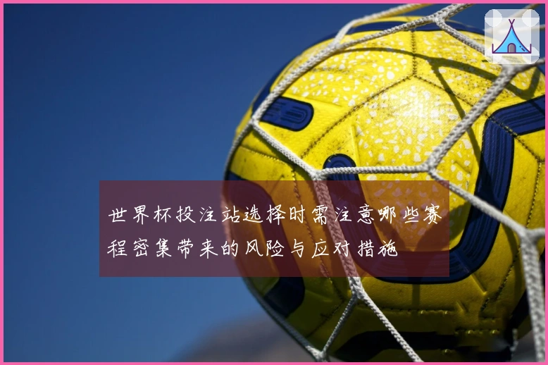 世界杯投注站选择时需注意哪些赛程密集带来的风险与应对措施