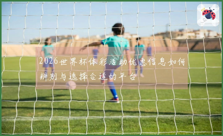 2026世界杯体彩活动优惠信息如何辨别与选择合适的平台